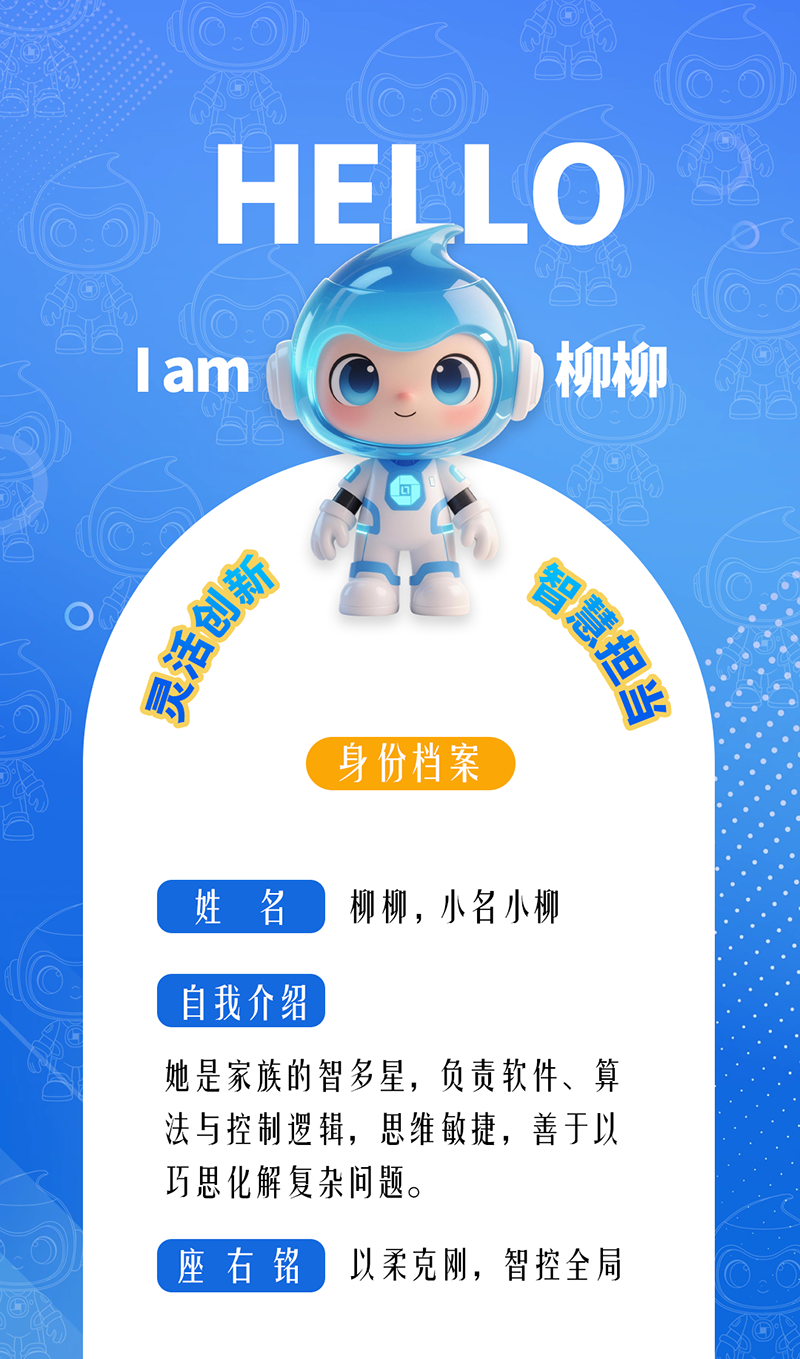 柳柳：靈活創新 · 智慧擔當	 她是家族的智多星，負責軟件、算法與控制邏輯，思維敏捷，善于以巧思化解復雜問題。 座右銘：以柔克剛，智控全局。